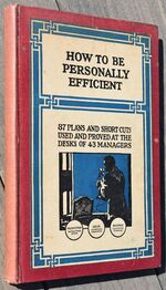 HOW TO BE PERSONALLY EFFICIENT 87 Plans and Short Cuts Used and Proved at Desks of 43 Managers