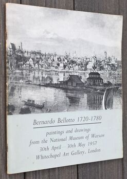 BERNARDO BELLOTTO 1720-1780 An exhibition of paintings and drawings from The National Museum of Warsaw, arranged in association with the Polish Government and held at The Whitechapel Art Gallery, London: May 1957