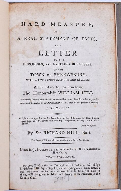 HARD MEASURE, Or A Real Statement Of Facts, In A Letter To The Burgesses, And Freemen Burgesses, Of The Town Of Shrewsbury. With A Few Expostulations And Remarks Addressed To The New Candidate The Honourable William Hill. Occasioned By The Very Peculiar A