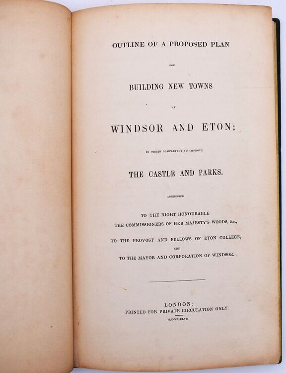 Outline Of A Proposed Plan For Building New Towns At Windsor And Eton; In Order Completely To Improve The Castle And Parks. Addressed To The Right Honourable The Commissioners Of Her Majesty's Woods, &c., To The Provost And Fellows Of Eton College, And To