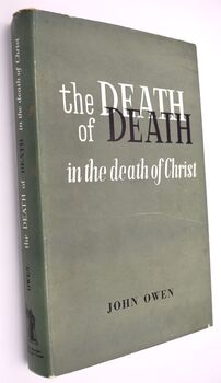 THE DEATH OF DEATH IN THE DEATH OF CHRIST A Treatise In Which The Whole Controversy About Universal Redemption Is Fully Discussed